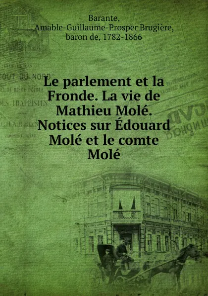 Обложка книги Le parlement et la Fronde. La vie de Mathieu Mole. Notices sur Edouard Mole et le comte Mole, Amable-Guillaume-Prosper Brugière Barante