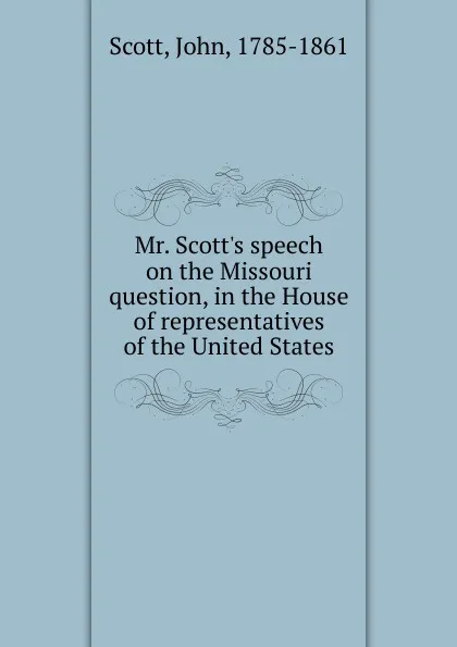 Обложка книги Mr. Scott.s speech on the Missouri question, in the House of representatives of the United States, John Scott