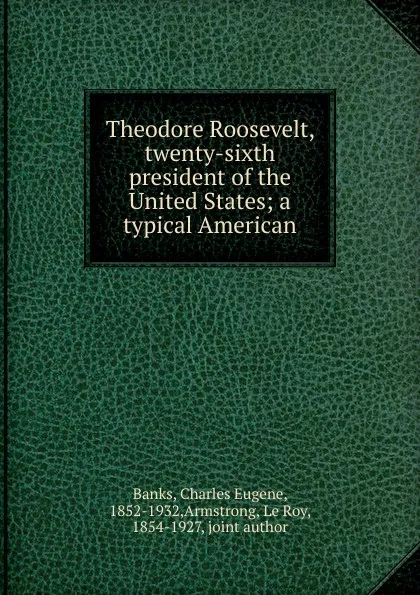 Обложка книги Theodore Roosevelt, twenty-sixth president of the United States, Charles Eugene Banks