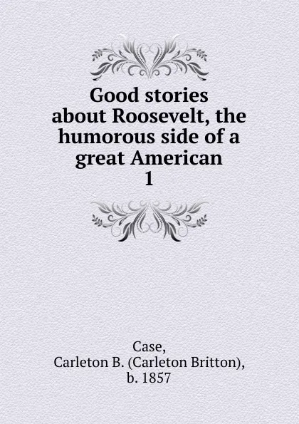 Обложка книги Good stories about Roosevelt, the humorous side of a great American, Carleton Britton Case