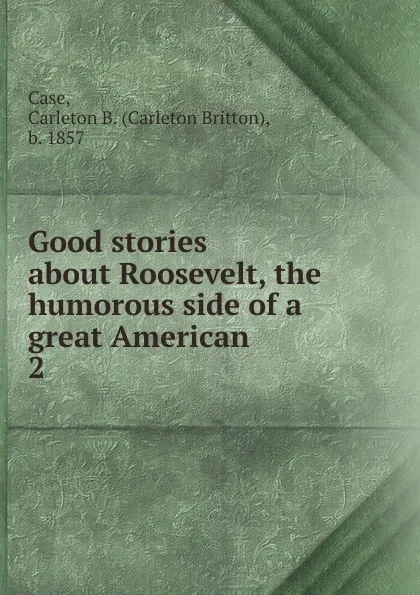 Обложка книги Good stories about Roosevelt, the humorous side of a great American, Carleton Britton Case