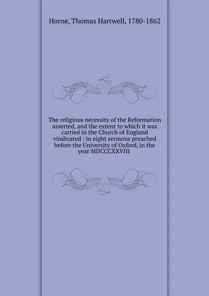 Обложка книги The religious necessity of the Reformation asserted, and the extent to which it was carried in the Church of England vindicated, Thomas Hartwell Horne