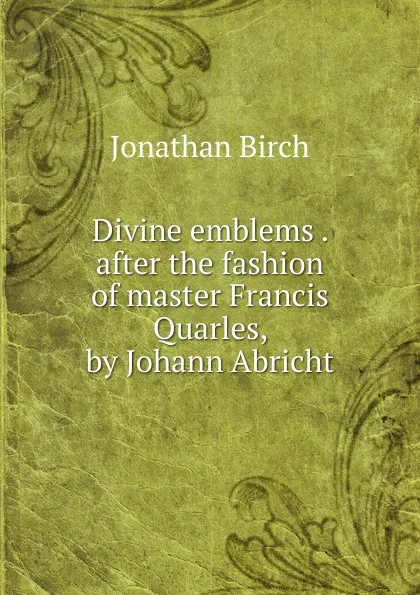 Обложка книги Divine emblems after the fashion of master Francis Quarles, by Johann Abricht, Jonathan Birch