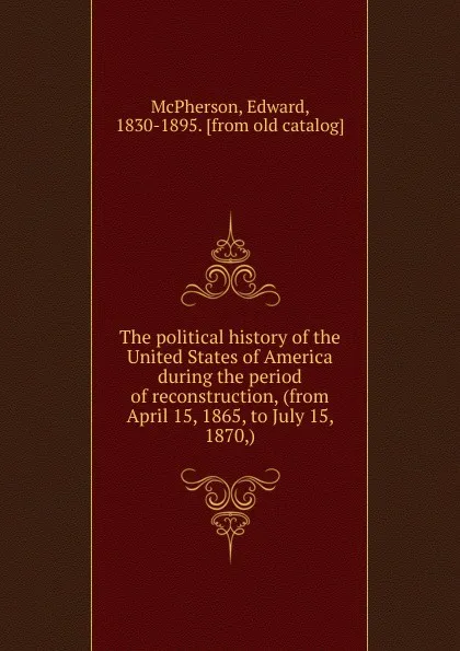 Обложка книги The political history of the United States of America during the period of reconstruction, (from April 15, 1865, to July 15, 1870,), Edward McPherson