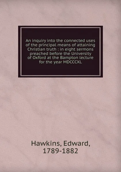 Обложка книги An inquiry into the connected uses of the principal means of attaining Christian truth, Edward Hawkins