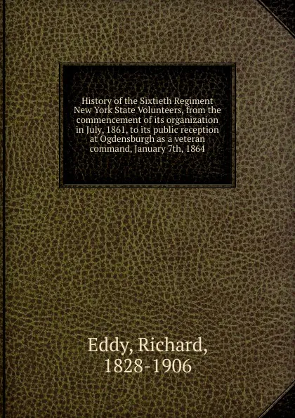 Обложка книги History of the Sixtieth Regiment New York State Volunteers, from the commencement of its organization in July, 1861, to its public reception at Ogdensburgh as a veteran command, January 7th, 1864, Richard Eddy