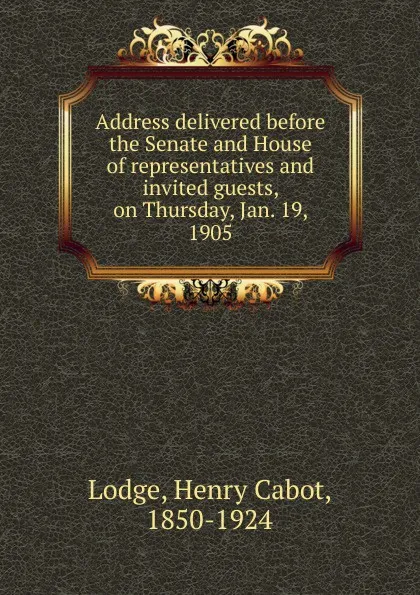 Обложка книги Address delivered before the Senate and House of representatives and invited guests, on Thursday, Jan. 19, 1905, Henry Cabot Lodge