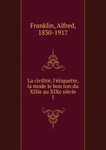 Обложка книги La civilite, l.etiquette, la mode le bon ton du XIIIe au XIXe siecle, Alfred Franklin