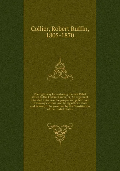 Обложка книги The right way for restoring the late Rebel states to the Federal Union, Robert Ruffin Collier