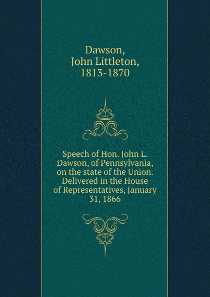 Обложка книги Speech of Hon. John L. Dawson, of Pennsylvania, on the state of the Union. Delivered in the House of Representatives, January 31, 1866, John Littleton Dawson