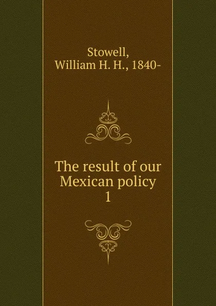 Обложка книги The result of our Mexican policy, William H. H. Stowell