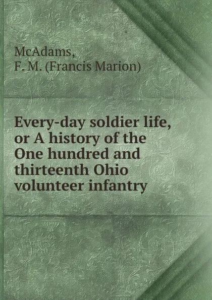 Обложка книги Every-day soldier life, or A history of the One hundred and thirteenth Ohio volunteer infantry, Francis Marion McAdams