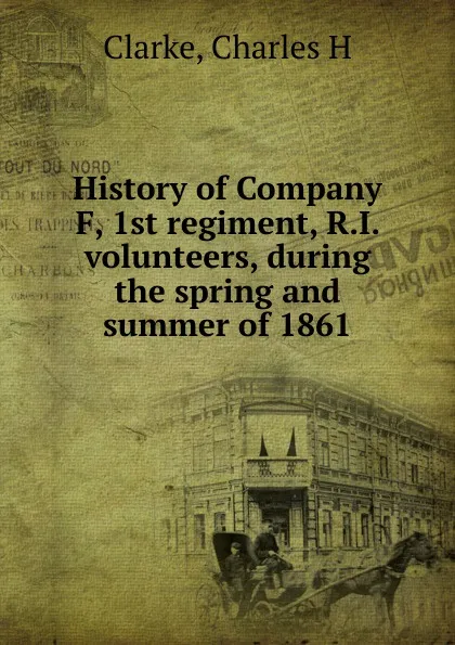 Обложка книги History of Company F, 1st regiment, R.I. volunteers, during the spring and summer of 1861, Charles H. Clarke