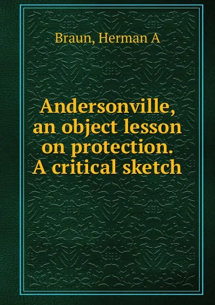 Обложка книги Andersonville, an object lesson on protection. A critical sketch, Herman A. Braun