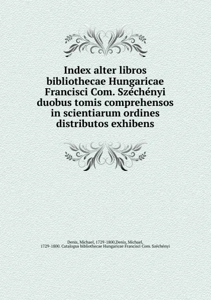 Обложка книги Index alter libros bibliothecae Hungaricae Francisci Com. Szechenyi duobus tomis comprehensos in scientiarum ordines distributos exhibens, Michael Denis