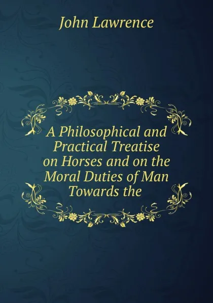 Обложка книги A Philosophical and Practical Treatise on Horses and on the Moral Duties of Man Towards the, John Lawrence