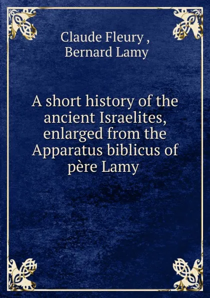 Обложка книги A short history of the ancient Israelites, enlarged from the Apparatus biblicus of pere Lamy, Fleury Claude