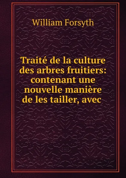 Обложка книги Traite de la culture des arbres fruitiers, William Forsyth