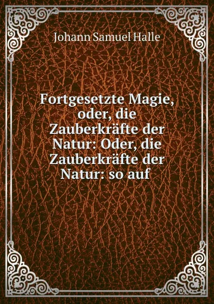 Обложка книги Fortgesetzte Magie, oder, die Zauberkrafte der Natur, Johann Samuel Halle