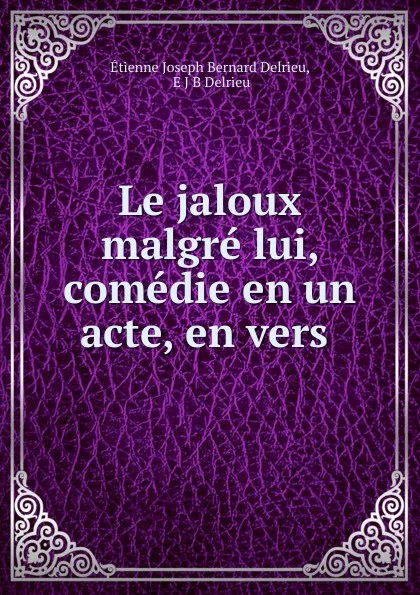 Обложка книги Le jaloux malgre lui, comedie en un acte, en vers, Étienne Joseph Bernard Delrieu