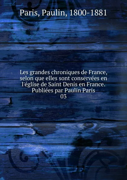 Обложка книги Les grandes chroniques de France, selon que elles sont conservees en l.eglise de Saint Denis en France. Publiees par Paulin Paris, Paulin Paris