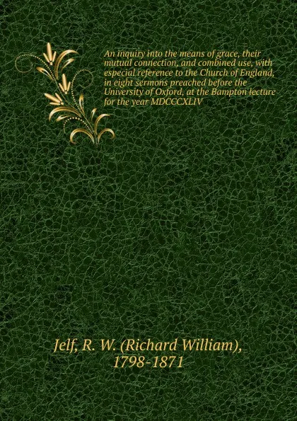 Обложка книги An inquiry into the means of grace, their mutual connection, and combined use, Richard William Jelf