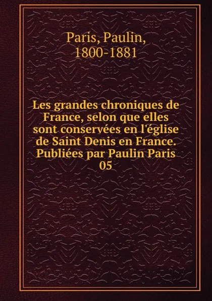 Обложка книги Les grandes chroniques de France, selon que elles sont conservees en l.eglise de Saint Denis en France. Publiees par Paulin Paris, Paulin Paris