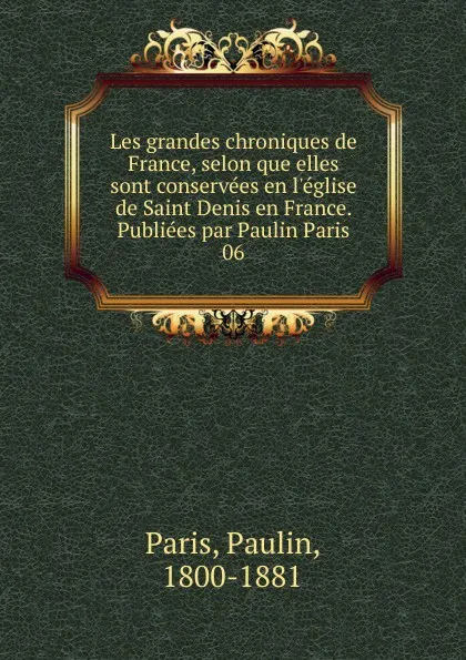 Обложка книги Les grandes chroniques de France, selon que elles sont conservees en l.eglise de Saint Denis en France. Publiees par Paulin Paris, Paulin Paris