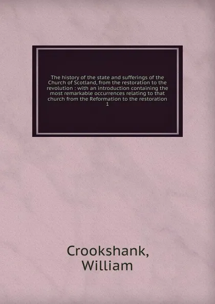 Обложка книги The history of the state and sufferings of the Church of Scotland, from the restoration to the revolution, William Crookshank