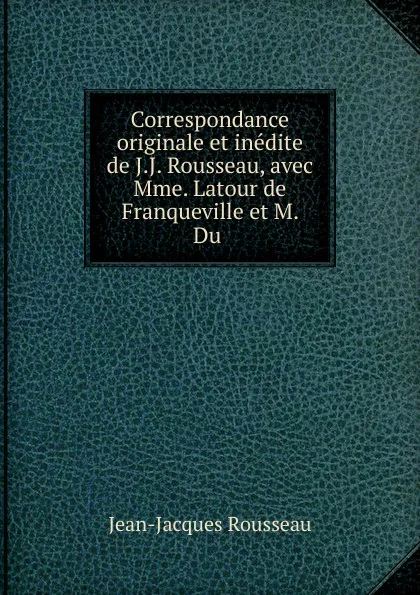 Обложка книги Correspondance originale et inedite de J.J. Rousseau, avec Mme. Latour de Franqueville et M. Du, Жан-Жак Руссо