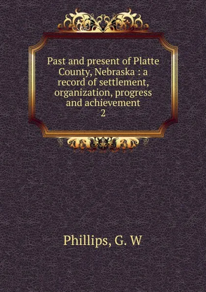 Обложка книги Past and present of Platte County, Nebraska, G.W. Phillips