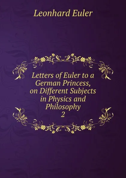 Обложка книги Letters of Euler to a German Princess, on Different Subjects in Physics and Philosophy, Leonhard Euler