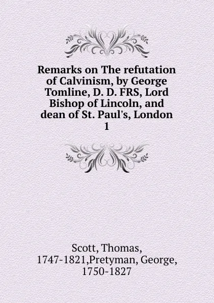 Обложка книги Remarks on The refutation of Calvinism, by George Tomline, D. D. FRS, Lord Bishop of Lincoln, and dean of St. Paul.s, London, Thomas Scott