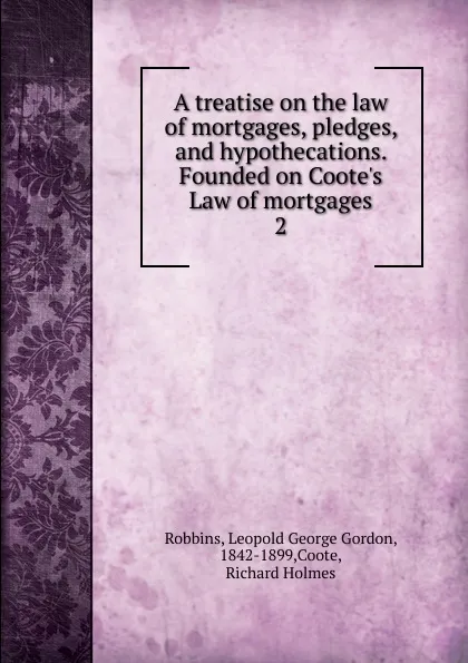 Обложка книги A treatise on the law of mortgages, pledges, and hypothecations. Founded on Coote.s Law of mortgages, Leopold George Gordon Robbins