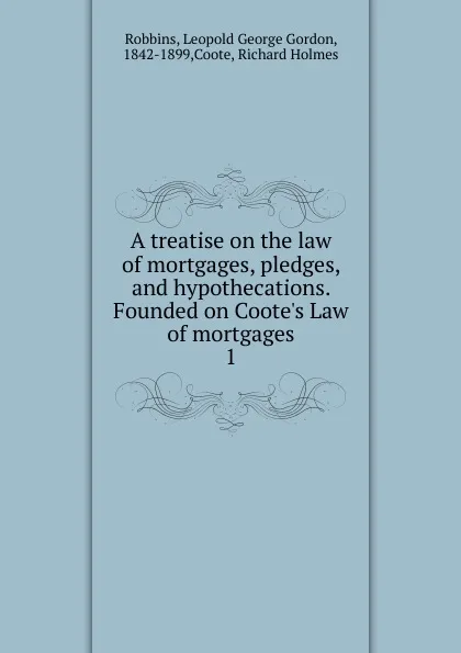 Обложка книги A treatise on the law of mortgages, pledges, and hypothecations. Founded on Coote.s Law of mortgages, Leopold George Gordon Robbins