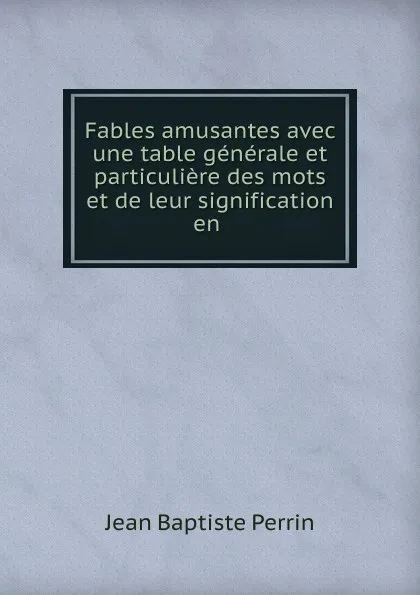 Обложка книги Fables amusantes avec une table generale et particuliere des mots et de leur signification en, Jean Baptiste Perrin