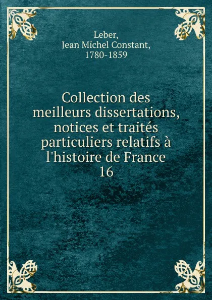 Обложка книги Collection des meilleurs dissertations, notices et traites particuliers relatifs a l.histoire de France, Jean Michel Constant Leber