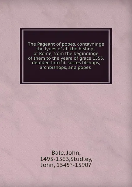 Обложка книги The Pageant of popes, contayninge the lyues of all the bishops of Rome, from the, John Bale