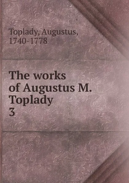 Обложка книги The works of Augustus M. Toplady, Augustus Toplady