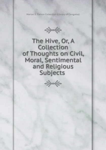 Обложка книги The Hive. Or, A Collection of Thoughts on Civil, Moral, Sentimental and Religious Subjects ., Marian S. Carson Collection Library of Congress