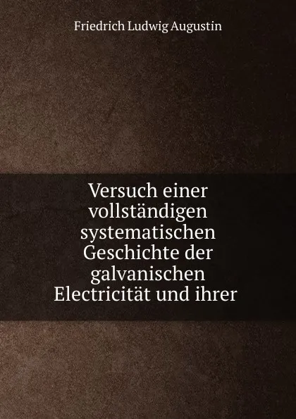 Обложка книги Versuch einer vollstandigen systematischen Geschichte der galvanischen Electricitat und ihrer, Friedrich Ludwig Augustin