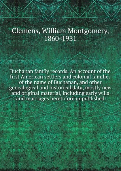 Обложка книги Buchanan family records. An account of the first American settlers and colonial families of the name of Buchanan. And other genealogical and historical data, mostly new and original material, including early wills and marriages heretofore unpublished, William Montgomery Clemens