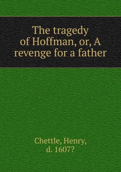 Обложка книги The tragedy of Hoffman. Or, A revenge for a father, Chettle Henry