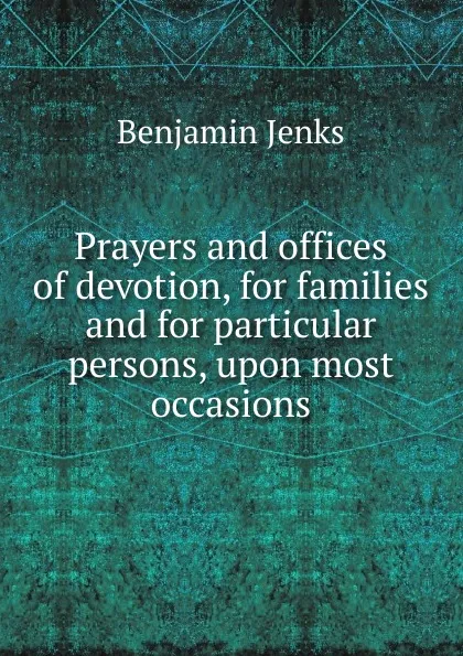 Обложка книги Prayers and offices of devotion, for families and for particular persons, upon most occasions, Benjamin Jenks