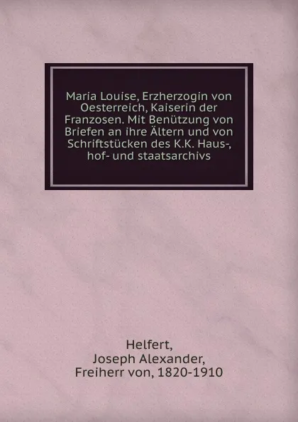 Обложка книги Maria Louise, Erzherzogin von Oesterreich, Kaiserin der Franzosen. Mit Benutzung von Briefen an ihre Altern und von Schriftstucken des K.K. Haus-, hof- und staatsarchivs, Joseph Alexander Helfert