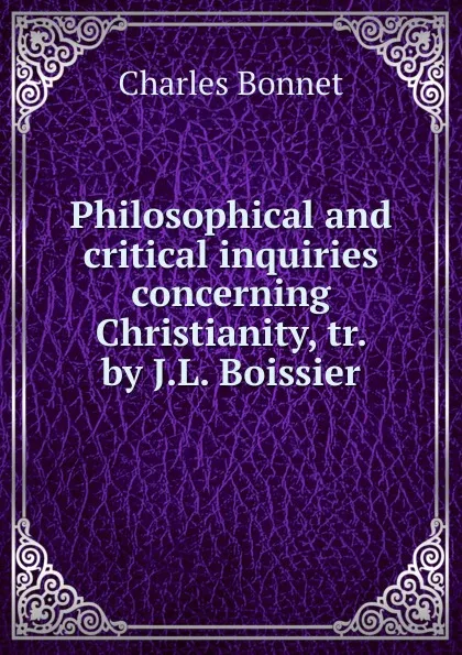 Обложка книги Philosophical and critical inquiries concerning Christianity, Charles Bonnet