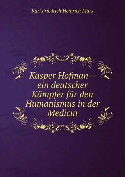 Обложка книги Kasper Hofman ein deutscher Kampfer fur den Humanismus in der Medicin, Karl Friedrich Heinrich Marx