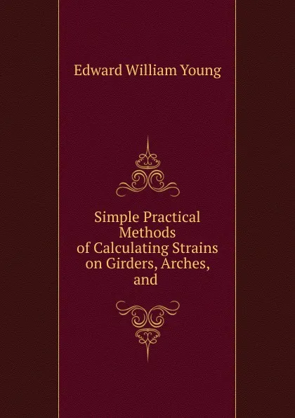 Обложка книги Simple Practical Methods of Calculating Strains on Girders, Arches, and, Edward William Young