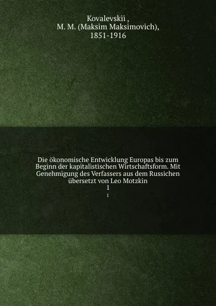 Обложка книги Die okonomische Entwicklung Europas bis zum Beginn der kapitalistischen Wirtschaftsform. Mit Genehmigung des Verfassers aus dem Russichen ubersetzt von Leo Motzkin, Maksim Maksimovich Kovalevskii