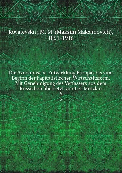 Обложка книги Die okonomische Entwicklung Europas bis zum Beginn der kapitalistischen Wirtschaftsform. Mit Genehmigung des Verfassers aus dem Russichen ubersetzt von Leo Motzkin, Maksim Maksimovich Kovalevskii